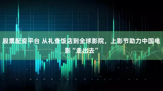 股票配资平台 从礼查饭店到全球影院，上影节助力中国电影“走出去”