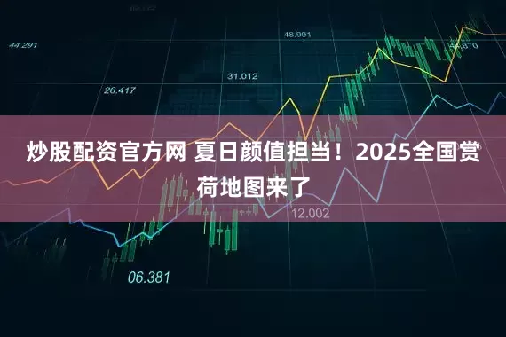 炒股配资官方网 夏日颜值担当！2025全国赏荷地图来了