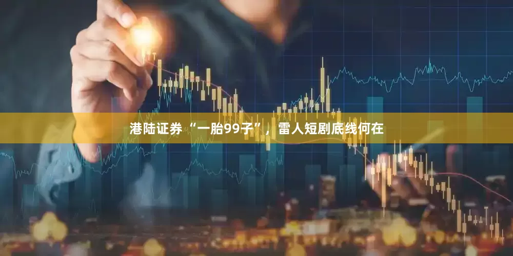 港陆证券 “一胎99子”，雷人短剧底线何在