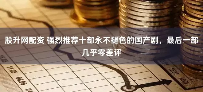 股升网配资 强烈推荐十部永不褪色的国产剧，最后一部几乎零差评