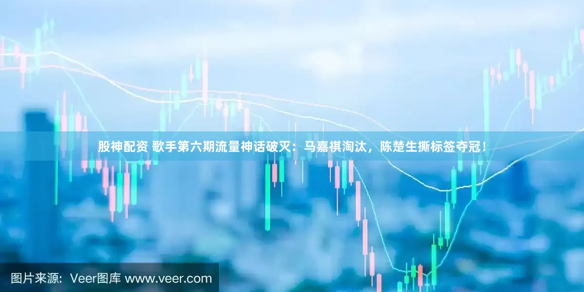 股神配资 歌手第六期流量神话破灭：马嘉祺淘汰，陈楚生撕标签夺冠！