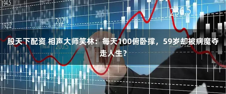 股天下配资 相声大师笑林：每天100俯卧撑，59岁却被病魔夺走人生？
