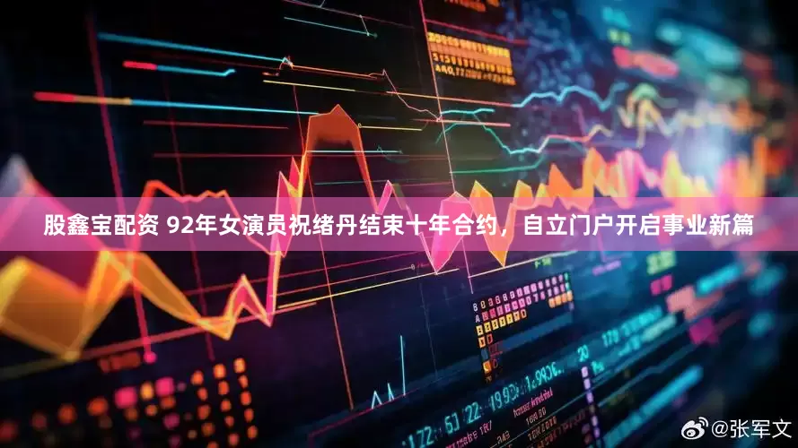股鑫宝配资 92年女演员祝绪丹结束十年合约，自立门户开启事业新篇