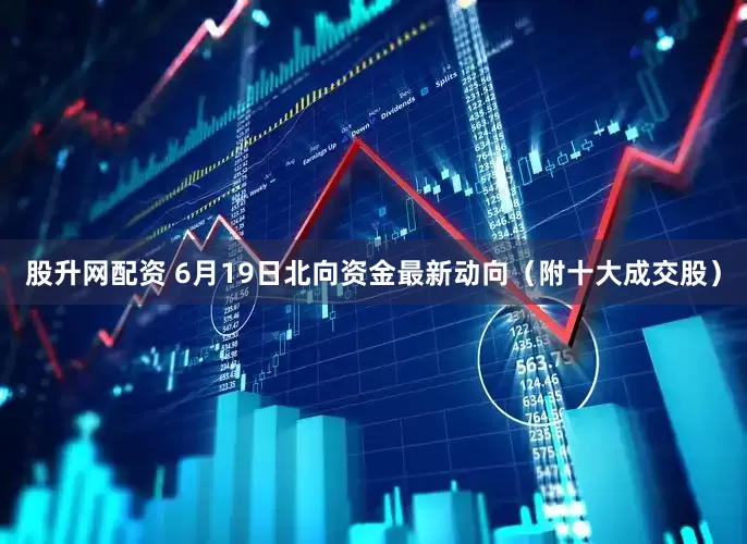 股升网配资 6月19日北向资金最新动向（附十大成交股）