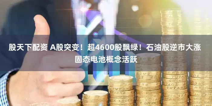 股天下配资 A股突变！超4600股飘绿！石油股逆市大涨 固态电池概念活跃
