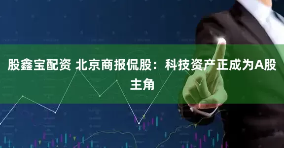 股鑫宝配资 北京商报侃股：科技资产正成为A股主角