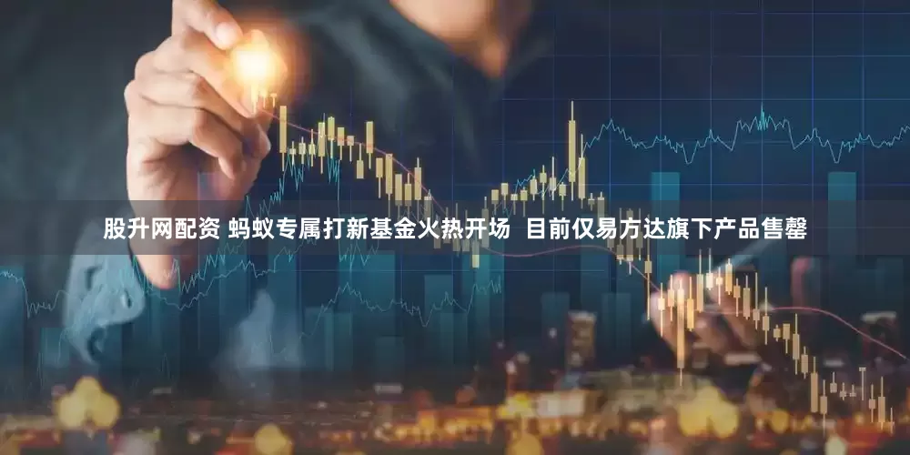 股升网配资 蚂蚁专属打新基金火热开场  目前仅易方达旗下产品售罄