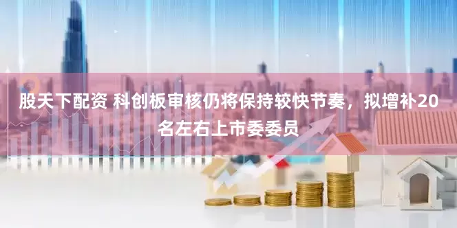 股天下配资 科创板审核仍将保持较快节奏，拟增补20名左右上市委委员