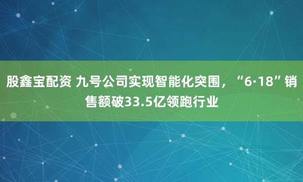 股鑫宝配资 九号公司实现智能化突围，“6·18”销售额破33.5亿领跑行业