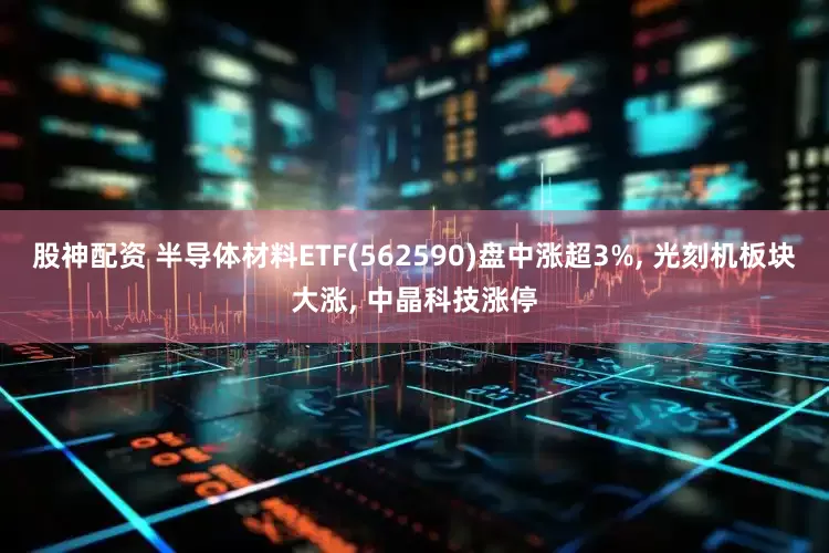 股神配资 半导体材料ETF(562590)盘中涨超3%, 光刻机板块大涨, 中晶科技涨停
