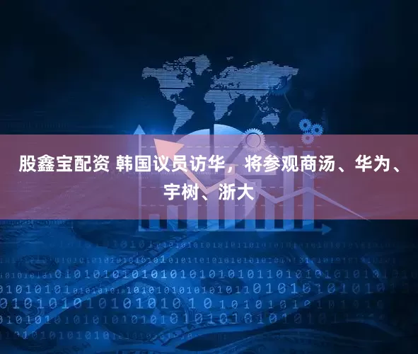 股鑫宝配资 韩国议员访华，将参观商汤、华为、宇树、浙大