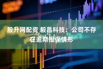 股升网配资 毅昌科技：公司不存在逾期担保情形
