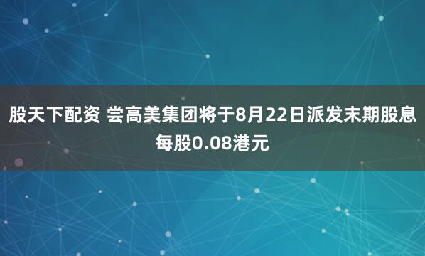 股天下配资 尝高美集团将于8月22日派发末期股息每股0.08港元