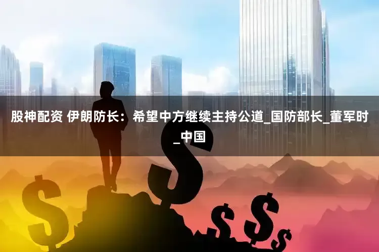 股神配资 伊朗防长：希望中方继续主持公道_国防部长_董军时_中国