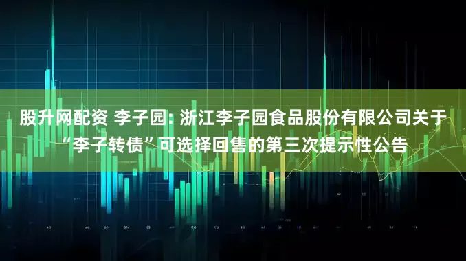 股升网配资 李子园: 浙江李子园食品股份有限公司关于“李子转债”可选择回售的第三次提示性公告
