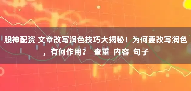 股神配资 文章改写润色技巧大揭秘！为何要改写润色，有何作用？_查重_内容_句子