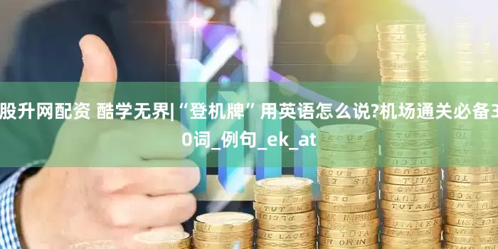 股升网配资 酷学无界|“登机牌”用英语怎么说?机场通关必备30词_例句_ek_at
