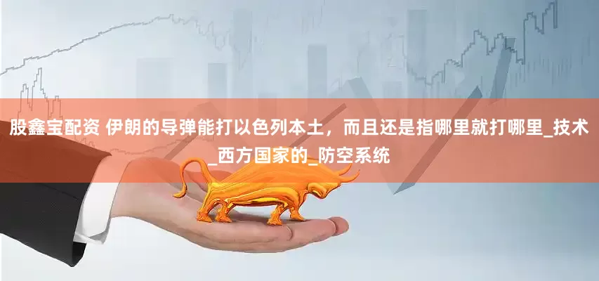 股鑫宝配资 伊朗的导弹能打以色列本土，而且还是指哪里就打哪里_技术_西方国家的_防空系统