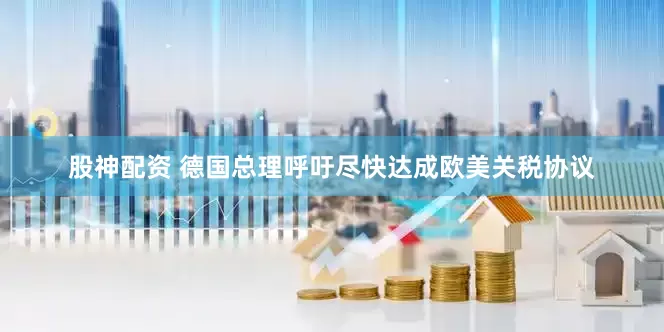 股神配资 德国总理呼吁尽快达成欧美关税协议