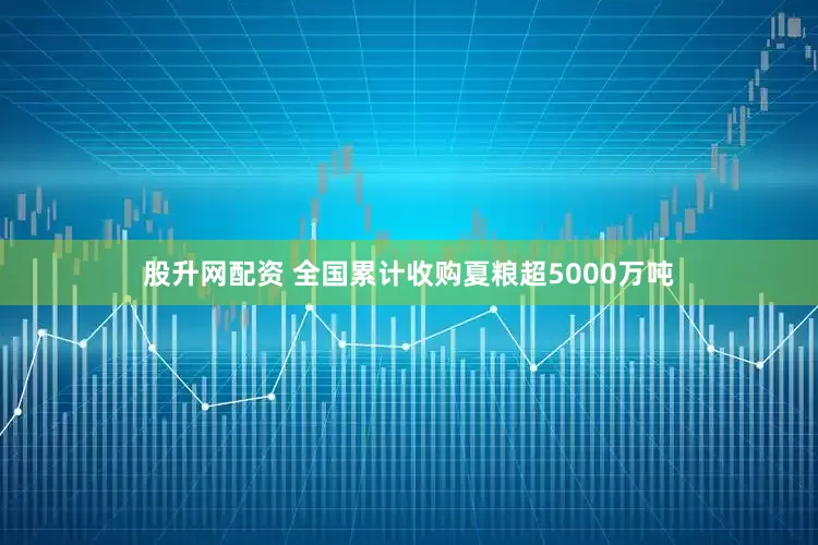 股升网配资 全国累计收购夏粮超5000万吨