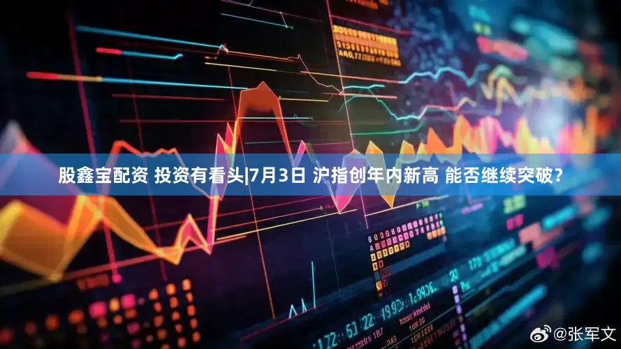 股鑫宝配资 投资有看头|7月3日 沪指创年内新高 能否继续突破?