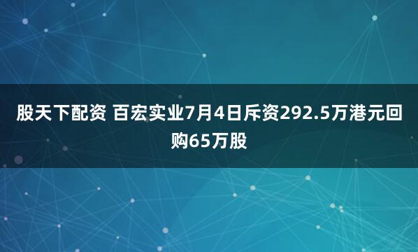 股天下配资 百宏实业7月4日斥资292.5万港元回购65万股