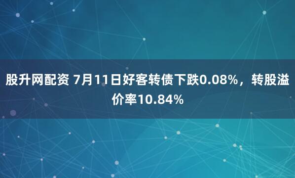 股升网配资 7月11日好客转债下跌0.08%，转股溢价率10.84%