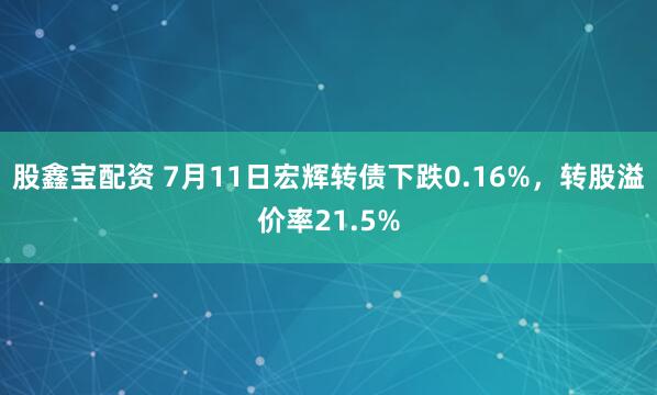 股鑫宝配资 7月11日宏辉转债下跌0.16%，转股溢价率21.5%