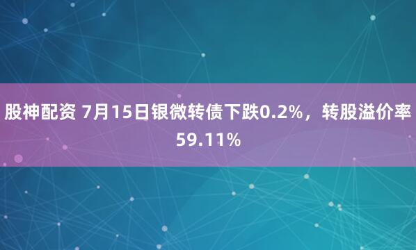 股神配资 7月15日银微转债下跌0.2%，转股溢价率59.11%