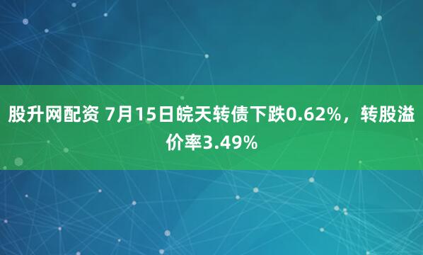 股升网配资 7月15日皖天转债下跌0.62%，转股溢价率3.49%