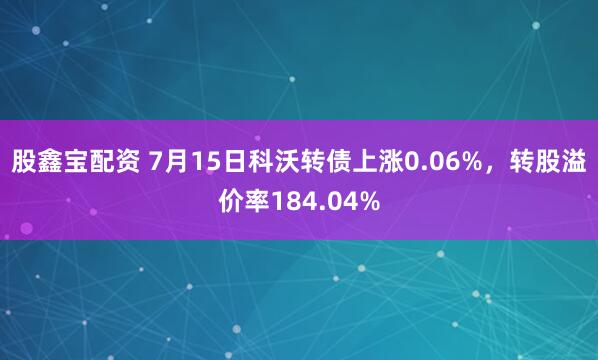 股鑫宝配资 7月15日科沃转债上涨0.06%，转股溢价率184.04%