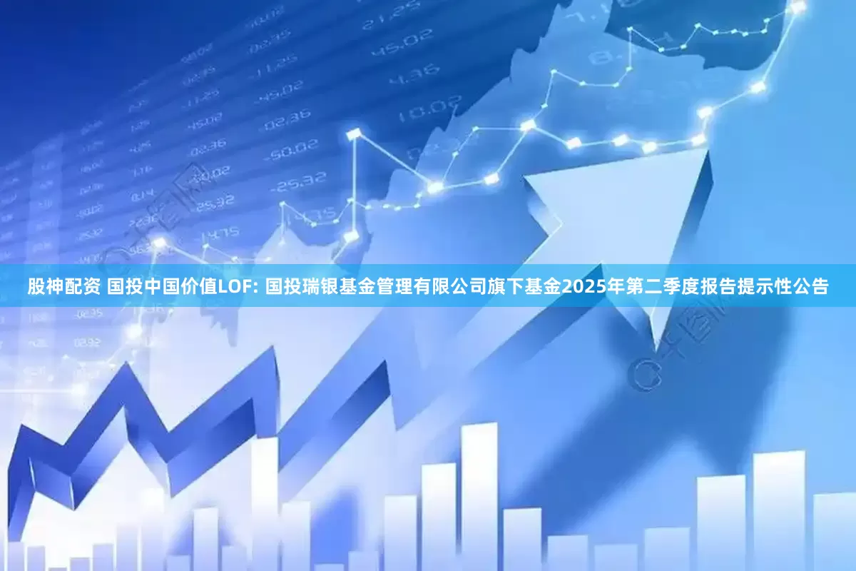 股神配资 国投中国价值LOF: 国投瑞银基金管理有限公司旗下基金2025年第二季度报告提示性公告