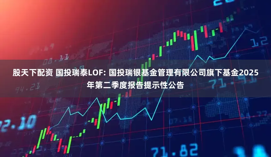 股天下配资 国投瑞泰LOF: 国投瑞银基金管理有限公司旗下基金2025年第二季度报告提示性公告