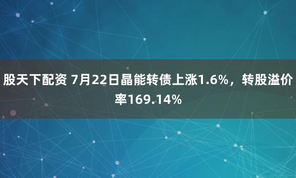 股天下配资 7月22日晶能转债上涨1.6%，转股溢价率169.14%