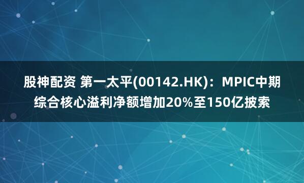 股神配资 第一太平(00142.HK)：MPIC中期综合核心溢利净额增加20%至150亿披索
