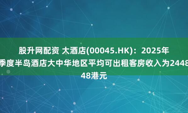 股升网配资 大酒店(00045.HK)：2025年第二季度半岛酒店大中华地区平均可出租客房收入为2448港元