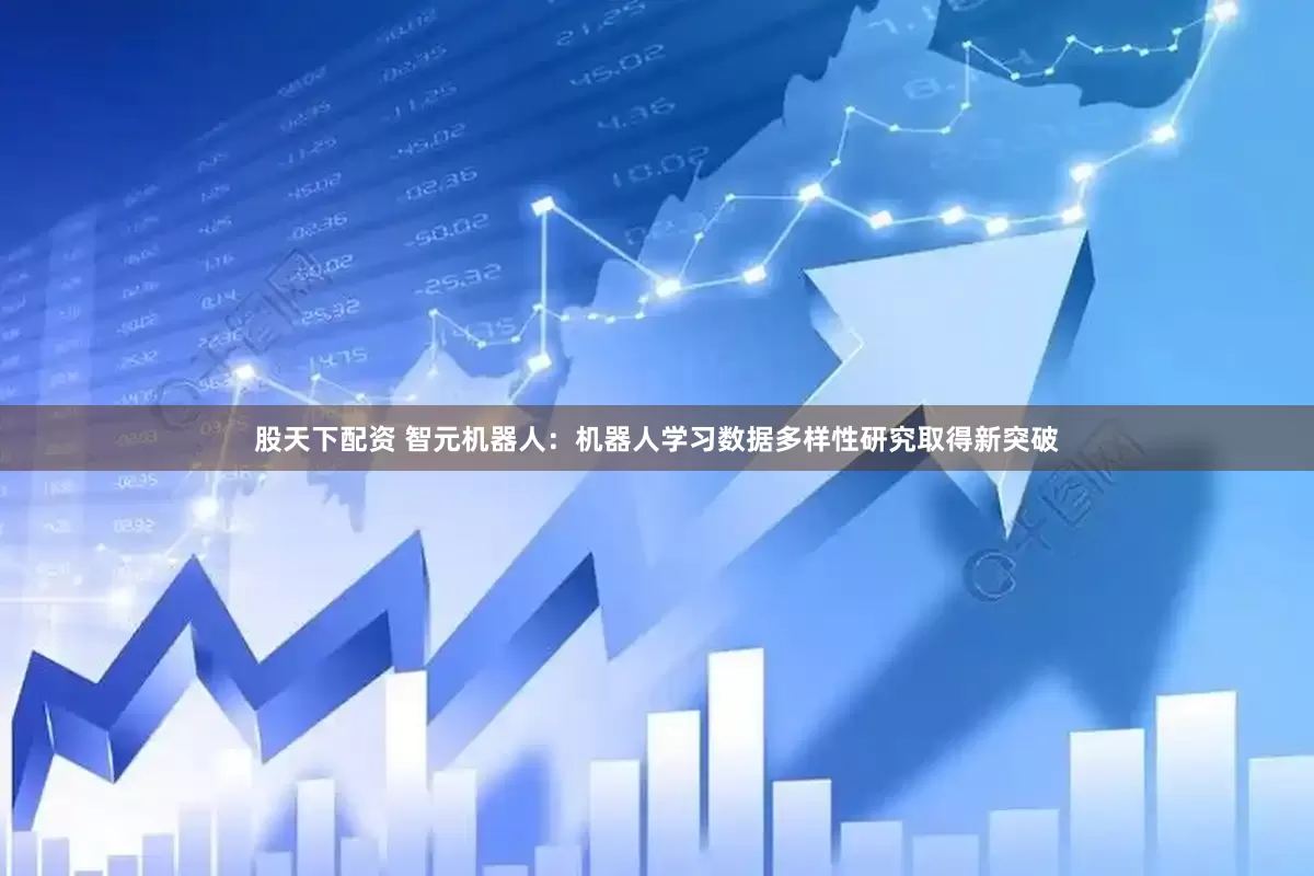 股天下配资 智元机器人：机器人学习数据多样性研究取得新突破