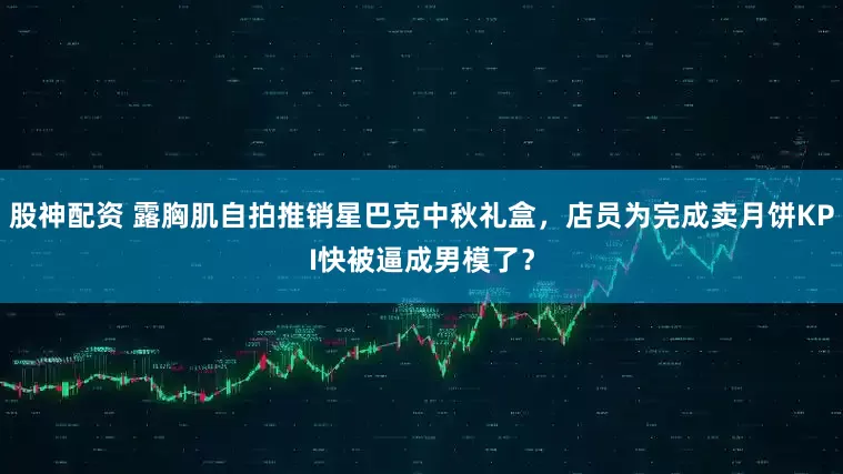 股神配资 露胸肌自拍推销星巴克中秋礼盒，店员为完成卖月饼KPI快被逼成男模了？