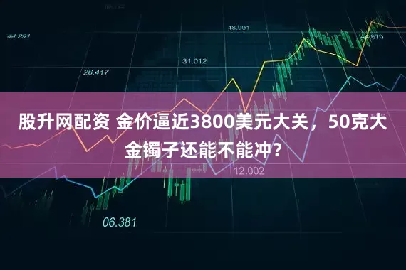 股升网配资 金价逼近3800美元大关，50克大金镯子还能不能冲？