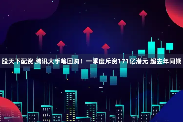 股天下配资 腾讯大手笔回购!一季度斥资171亿港元 超去年同期
