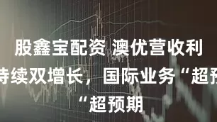 股鑫宝配资 澳优营收利润持续双增长，国际业务“超预期